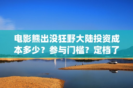 电影熊出没狂野大陆投资成本多少？参与门槛？定档了吗(电影熊出没狂野大陆)