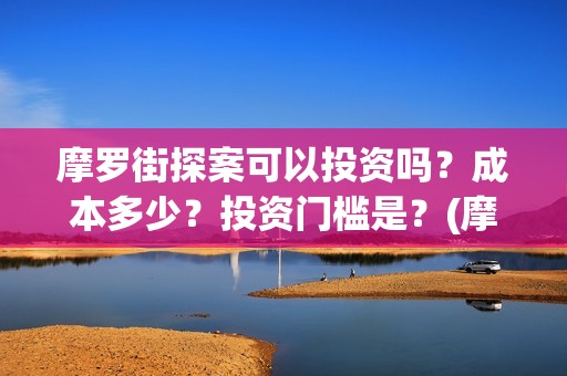 摩罗街探案可以投资吗?成本多少?投资门槛是?(摩罗上街) 摩罗街探案可以投资吗?成本多少?投资门槛是?(摩罗上街)