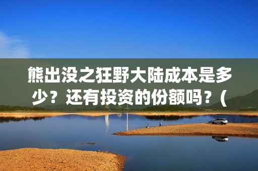 熊出没之狂野大陆成本是多少？还有投资的份额吗？(熊出没之狂野大陆电影在线观看播放)