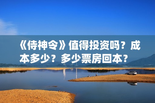 《侍神令》值得投资吗？成本多少？多少票房回本？ (侍神令好吗)
