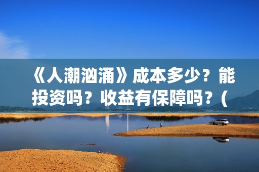 《人潮汹涌》成本多少？能投资吗？收益有保障吗？(人潮汹涌 nsr)