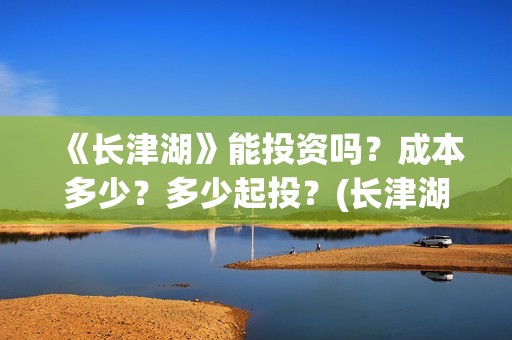 《长津湖》能投资吗？成本多少？多少起投？(长津湖是否删减)