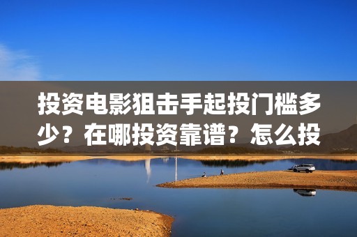 投资电影狙击手起投门槛多少？在哪投资靠谱？怎么投资？(狙击手电影成本)