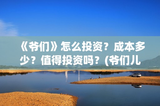 《爷们》怎么投资？成本多少？值得投资吗？(爷们儿哪里可以播放)