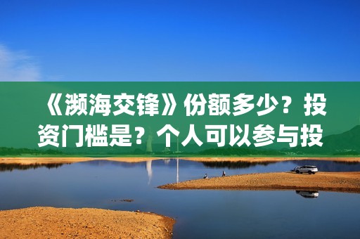 《濒海交锋》份额多少?投资门槛是?个人可以参与投资吗?(濒海交锋是哪家公司出品) 《濒海交锋》份额多少?投资门槛是?个人可以参与投资吗?(濒海交锋是哪家公司出品)