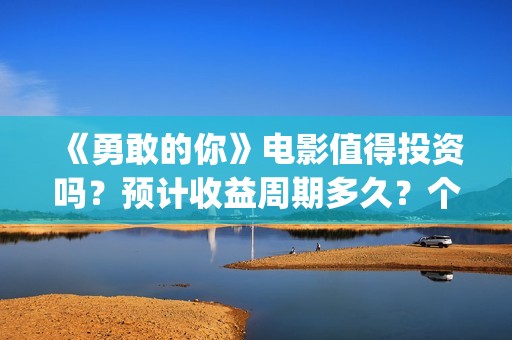 《勇敢的你》电影值得投资吗?预计收益周期多久?个人怎么参与投资?(勇敢的你在线观看) 《勇敢的你》电影值得投资吗?预计收益周期多久?个人怎么参与投资?(勇敢的你在线观看)