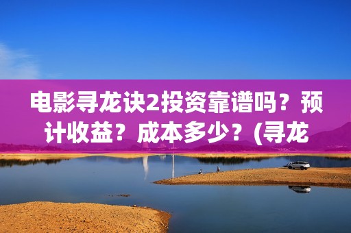 电影寻龙诀2投资靠谱吗？预计收益？成本多少？(寻龙诀1080p)