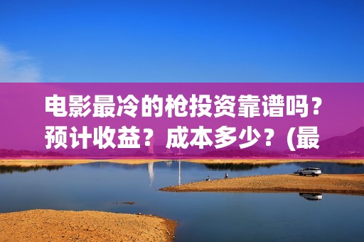 电影最冷的枪投资靠谱吗？预计收益？成本多少？(最冷的枪上映)