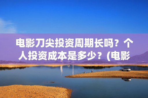 电影刀尖投资周期长吗？个人投资成本是多少？(电影《刀尖》)