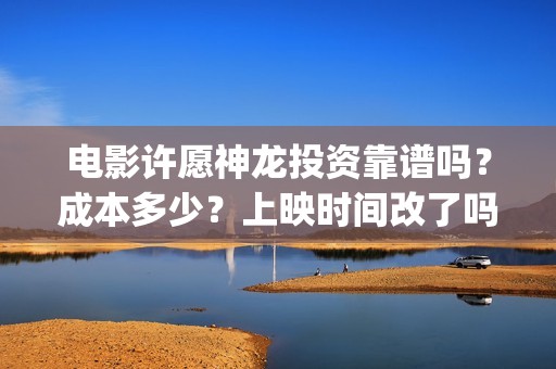 电影许愿神龙投资靠谱吗？成本多少？上映时间改了吗(电影许愿神龙投屏观看)