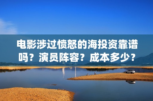 电影涉过愤怒的海投资靠谱吗？演员阵容？成本多少？(电影涉过愤怒的海观后感)