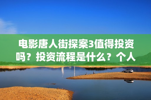 电影唐人街探案3值得投资吗？投资流程是什么？个人多少起投？(电影唐人街探案3)
