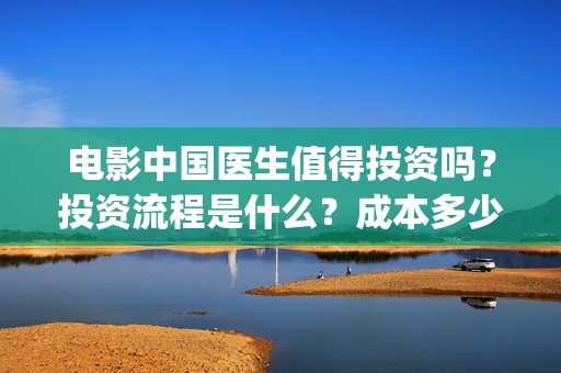 电影中国医生值得投资吗？投资流程是什么？成本多少？(电影中国医生讲述)