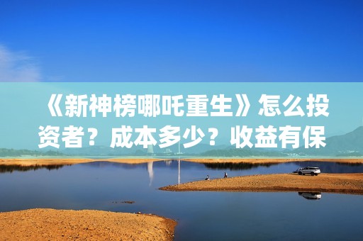 《新神榜哪吒重生》怎么投资者？成本多少？收益有保障吗？(新神榜哪吒重生喀莎)