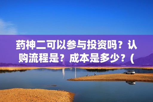 药神二可以参与投资吗？认购流程是？成本是多少？(药神2之多活几年)