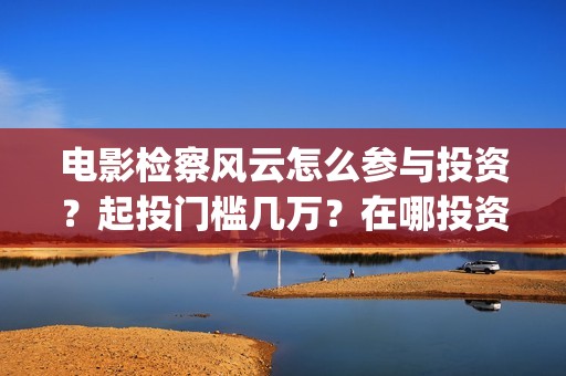 电影检察风云怎么参与投资？起投门槛几万？在哪投资？(检察风云这部电影如何)
