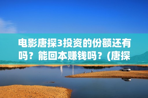 电影唐探3投资的份额还有吗？能回本赚钱吗？(唐探3投资比例)