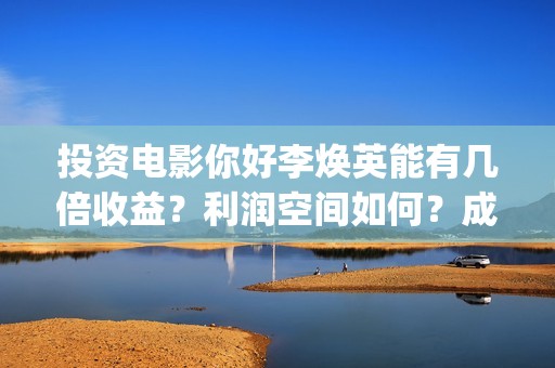 投资电影你好李焕英能有几倍收益？利润空间如何？成本多少?(你好李huanying)