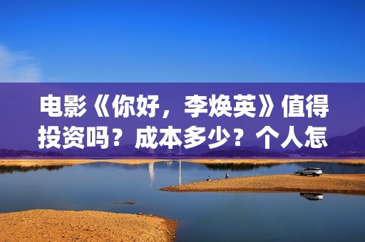 电影《你好，李焕英》值得投资吗？成本多少？个人怎么投？(电影《你好,李焕英》中间所有音乐)
