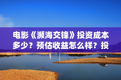 电影《濒海交锋》投资成本多少？预估收益怎么样？投资门槛多少？(濒海交锋片花)
