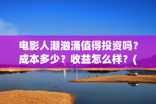 电影人潮汹涌值得投资吗？成本多少？收益怎么样？(电影人潮汹涌说的是什么)