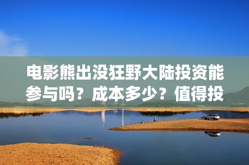 电影熊出没狂野大陆投资能参与吗？成本多少？值得投资吗？(熊出没之狂野大战电影)