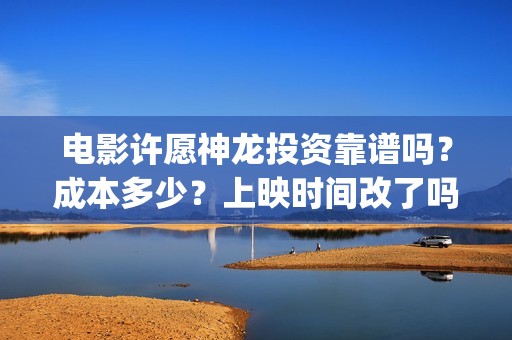 电影许愿神龙投资靠谱吗？成本多少？上映时间改了吗(电影 许愿神龙)