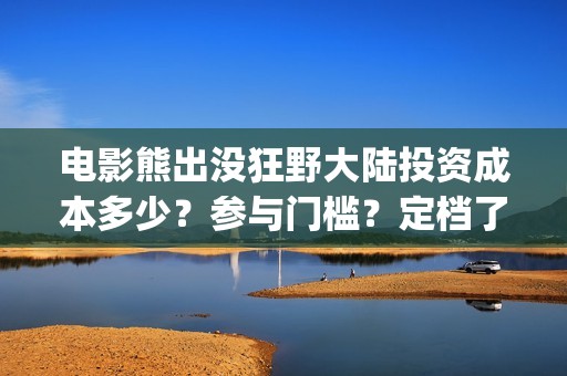 电影熊出没狂野大陆投资成本多少？参与门槛？定档了吗(电影熊出没狂野大陆免费观看)