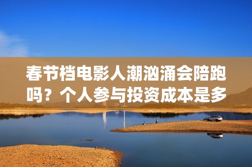 春节档电影人潮汹涌会陪跑吗？个人参与投资成本是多少？(春节票房人潮汹涌)