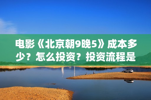 电影《北京朝9晚5》成本多少？怎么投资？投资流程是什么？(北京朝9晚5票房)