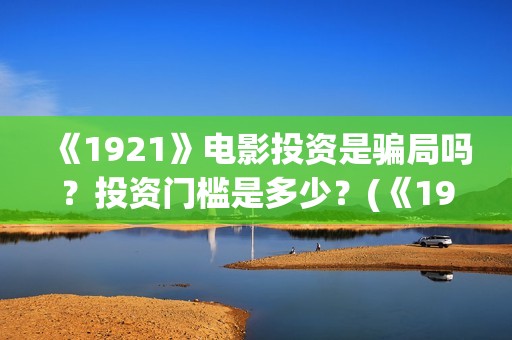 《1921》电影投资是骗局吗？投资门槛是多少？(《1921》电影投资)