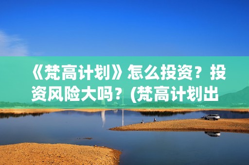 《梵高计划》怎么投资？投资风险大吗？(梵高计划出品方)