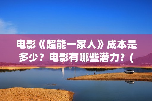 电影《超能一家人》成本是多少？电影有哪些潜力？(超能一家人电影在线播放)