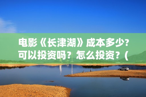 电影《长津湖》成本多少?可以投资吗?怎么投资?(电影《长津湖》第2部) 电影《长津湖》成本多少?可以投资吗?怎么投资?(电影《长津湖》第2部)
