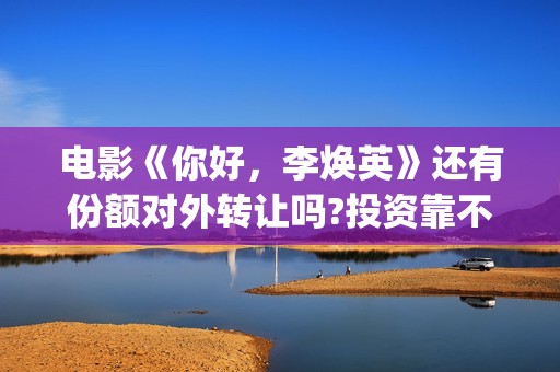 电影《你好，李焕英》还有份额对外转让吗?投资靠不靠谱?(电影《你好,李焕英》总票房破43亿元)