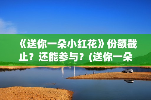 《送你一朵小红花》份额截止？还能参与？(送你一朵小红花)