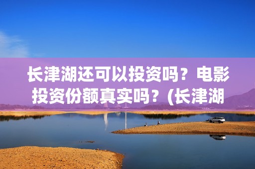 长津湖还可以投资吗？电影投资份额真实吗？(长津湖投入)