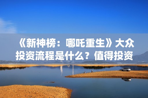 《新神榜：哪吒重生》大众投资流程是什么？值得投资吗？多少钱一份？(新神榜哪吒重生免费观看)