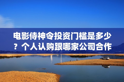 电影侍神令投资门槛是多少？个人认购跟哪家公司合作？(电影侍神令出品公司)