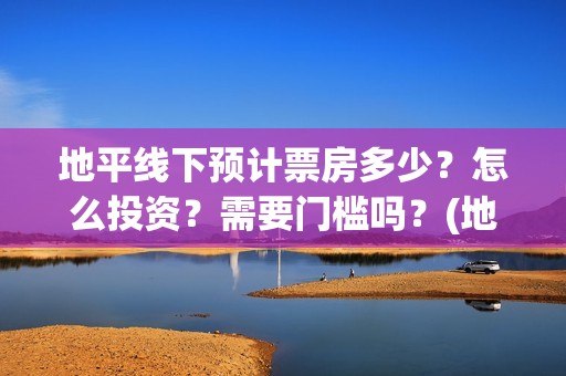 地平线下预计票房多少?怎么投资?需要门槛吗?(地平线下什么意思) 地平线下预计票房多少?怎么投资?需要门槛吗?(地平线下什么意思)