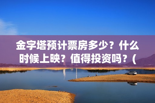 金字塔预计票房多少？什么时候上映？值得投资吗？(金字塔大电影)