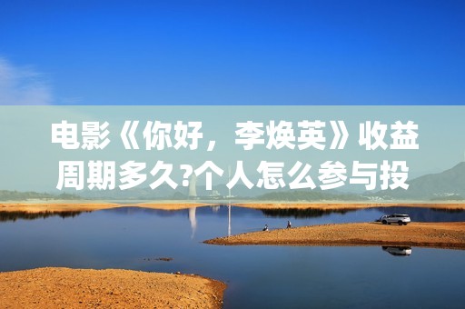 电影《你好，李焕英》收益周期多久?个人怎么参与投资(电影你好李焕英主题曲)