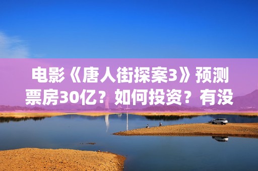 电影《唐人街探案3》预测票房30亿？如何投资？有没有风险？(电影《唐人街探案》免费观看)