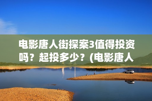 电影唐人街探案3值得投资吗？起投多少？(电影唐人街探案1免费观看完整版在线观看)