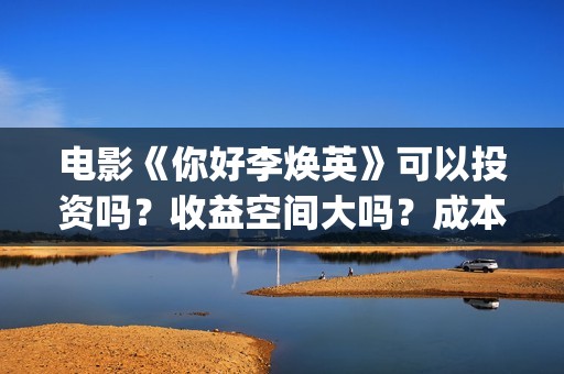 电影《你好李焕英》可以投资吗？收益空间大吗？成本多少？(电影你好李焕之)