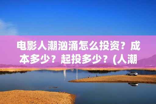 电影人潮汹涌怎么投资？成本多少？起投多少？(人潮汹涌电影如何)