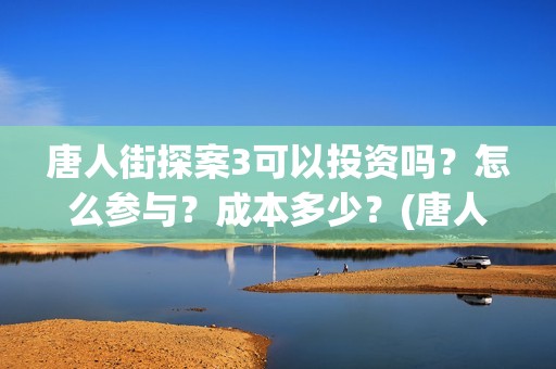 唐人街探案3可以投资吗?怎么参与?成本多少?(唐人街探案3on) 唐人街探案3可以投资吗?怎么参与?成本多少?(唐人街探案3on)