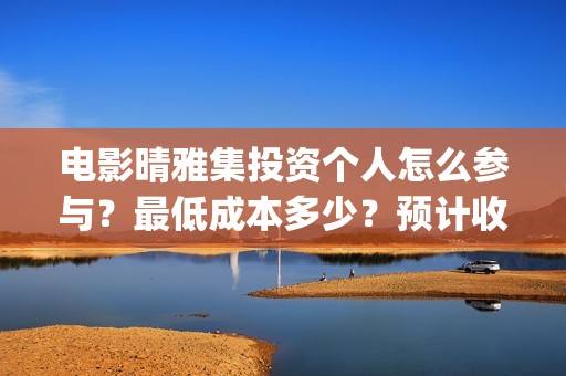 电影晴雅集投资个人怎么参与？最低成本多少？预计收益(晴雅集投了多少钱)