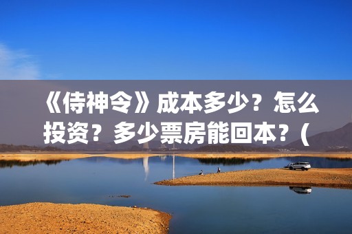 《侍神令》成本多少？怎么投资？多少票房能回本？(侍神令 成本)