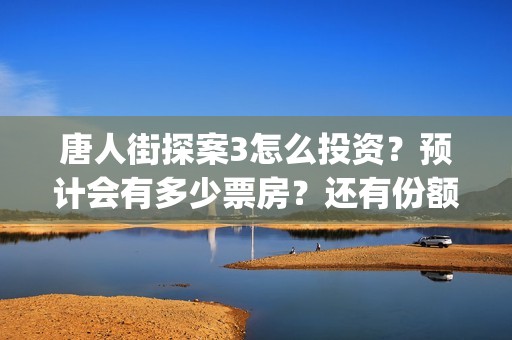 唐人街探案3怎么投资？预计会有多少票房？还有份额吗？(唐人街探案怎么办)
